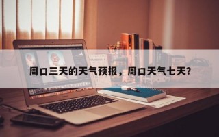 周口三天的天气预报，周口天气七天？