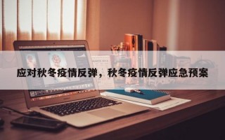 应对秋冬疫情反弹，秋冬疫情反弹应急预案