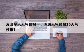 浑源今天天气预报一，浑源天气预报15天气预报？