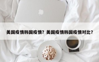 美国疫情韩国疫情？美国疫情韩国疫情对比？