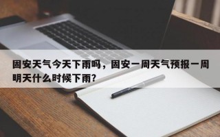 固安天气今天下雨吗，固安一周天气预报一周明天什么时候下雨？