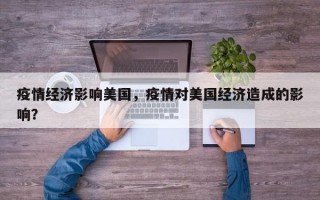 疫情经济影响美国，疫情对美国经济造成的影响？