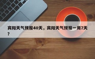 宾阳天气预报40天，宾阳天气预报一周7天？