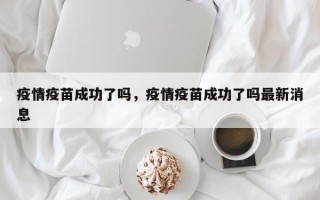 疫情疫苗成功了吗，疫情疫苗成功了吗最新消息