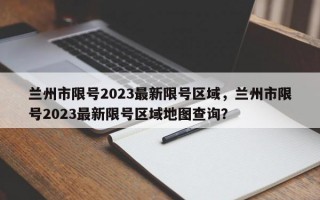 兰州市限号2023最新限号区域，兰州市限号2023最新限号区域地图查询？