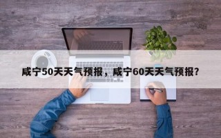 咸宁50天天气预报，咸宁60天天气预报？