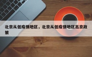 北京从低疫情地区，北京从低疫情地区出京政策