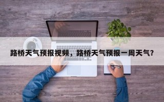 路桥天气预报视频，路桥天气预报一周天气？