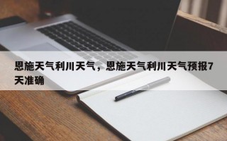 恩施天气利川天气，恩施天气利川天气预报7天准确
