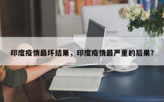 印度疫情最坏结果，印度疫情最严重的后果？