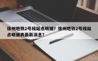 徐州地铁2号线站点明细？徐州地铁2号线站点明细表最新消息？