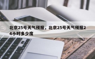 北京25号天气预报，北京25号天气预报24小时多少度