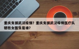重庆支援武汉疫情？重庆支援武汉疫情医疗队牺牲女医生是谁？