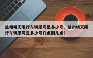 兰州明天限行车辆尾号是多少号，兰州明天限行车辆尾号是多少号几点到几点？