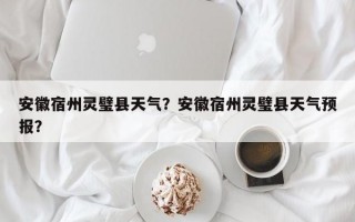 安徽宿州灵璧县天气？安徽宿州灵璧县天气预报？