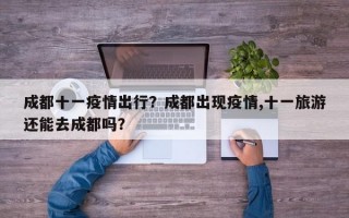成都十一疫情出行？成都出现疫情,十一旅游还能去成都吗？
