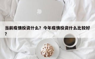 当前疫情投资什么？今年疫情投资什么比较好？