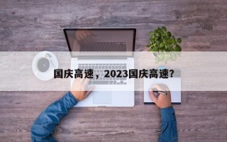 国庆高速，2023国庆高速？