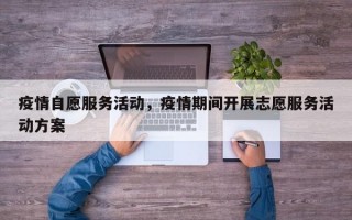 疫情自愿服务活动，疫情期间开展志愿服务活动方案