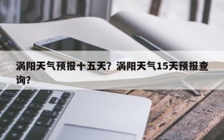 涡阳天气预报十五天？涡阳天气15天预报查询？