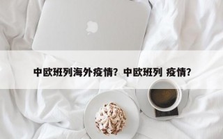 中欧班列海外疫情？中欧班列 疫情？