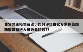白宫总统疫情辩论，如何评价白宫专家称美国新冠疫情进入最致命阶段?？