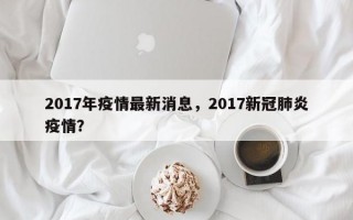 2017年疫情最新消息，2017新冠肺炎疫情？