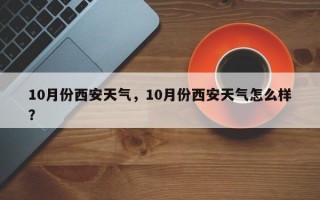 10月份西安天气，10月份西安天气怎么样？