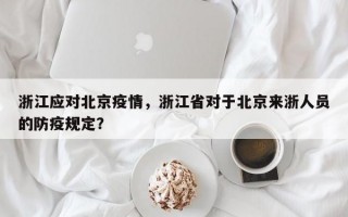 浙江应对北京疫情，浙江省对于北京来浙人员的防疫规定？