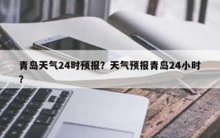 青岛天气24时预报？天气预报青岛24小时？