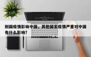 别国疫情影响中国，其他国家疫情严重对中国有什么影响？