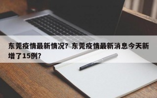 东莞疫情最新情况？东莞疫情最新消息今天新增了15例？