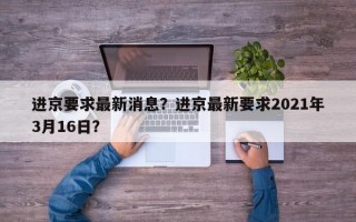 进京要求最新消息？进京最新要求2021年3月16日？