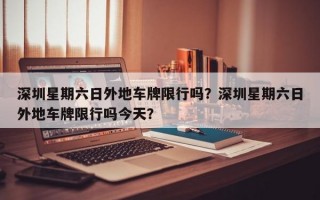 深圳星期六日外地车牌限行吗？深圳星期六日外地车牌限行吗今天？