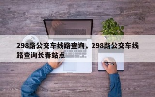 298路公交车线路查询，298路公交车线路查询长春站点