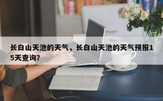 长白山天池的天气，长白山天池的天气预报15天查询？