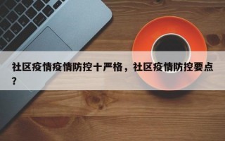 社区疫情疫情防控十严格，社区疫情防控要点？