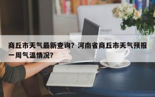商丘市天气最新查询？河南省商丘市天气预报一周气温情况？