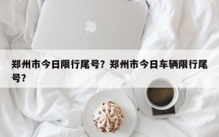 郑州市今日限行尾号？郑州市今日车辆限行尾号？
