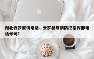 湖北云梦疫情电话，云梦县疫情防控指挥部电话号码？