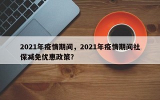 2021年疫情期间，2021年疫情期间社保减免优惠政策？
