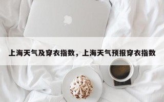 上海天气及穿衣指数，上海天气预报穿衣指数
