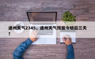 通州天气2345，通州天气预报今明后三天？