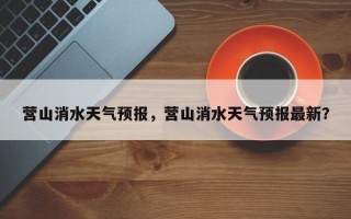 营山消水天气预报，营山消水天气预报最新？