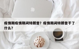 疫情期疫情期间特朗普？疫情期间特朗普干了什么？