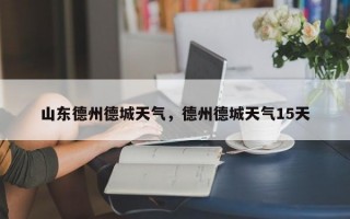 山东德州德城天气，德州德城天气15天