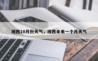 湘西10月份天气，湘西未来一个月天气