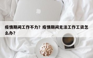 疫情期间工作不力？疫情期间无法工作工资怎么办？