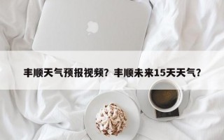 丰顺天气预报视频？丰顺未来15天天气？