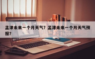 孟津未来一个月天气？孟津未来一个月天气预报？